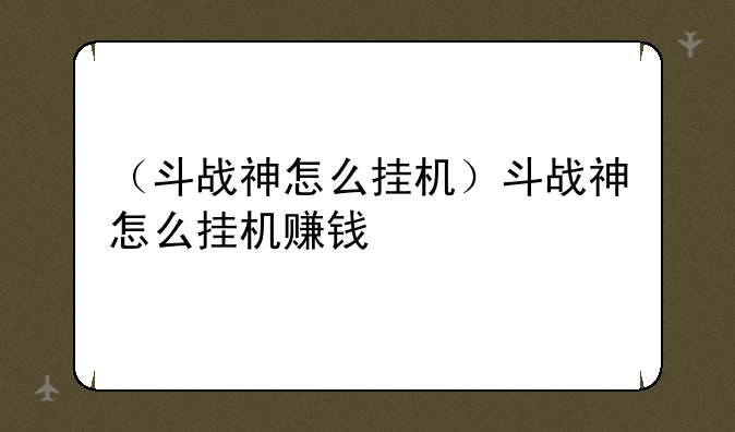 （斗战神怎么挂机）斗战神怎么挂机赚钱