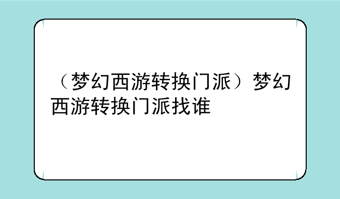 （梦幻西游转换门派）梦幻西游转换门派找谁