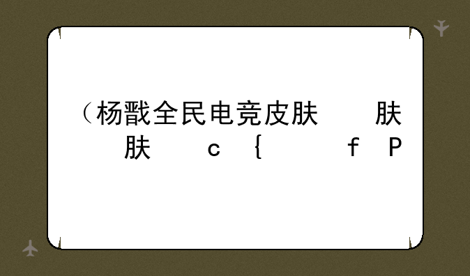（杨戬全民电竞皮肤）杨戬全民电竞皮肤活动