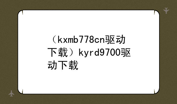 （kxmb778cn驱动下载）kyrd9700驱动下载