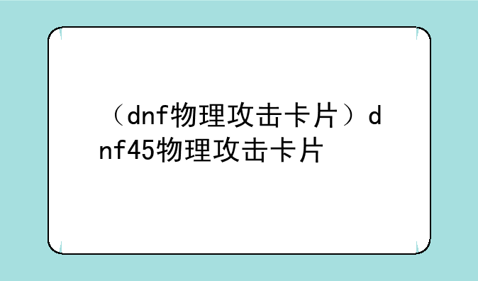 （dnf物理攻击卡片）dnf45物理攻击卡片