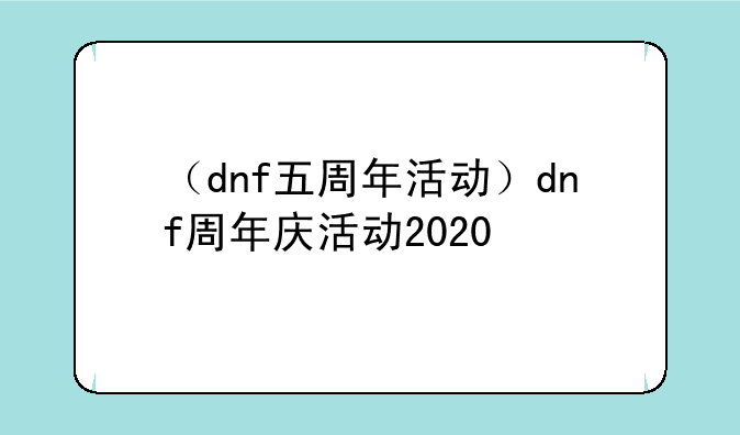 （dnf五周年活动）dnf周年庆活动2020