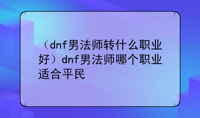 （dnf男法师转什么职业好）dnf男法师哪个职业适合平民
