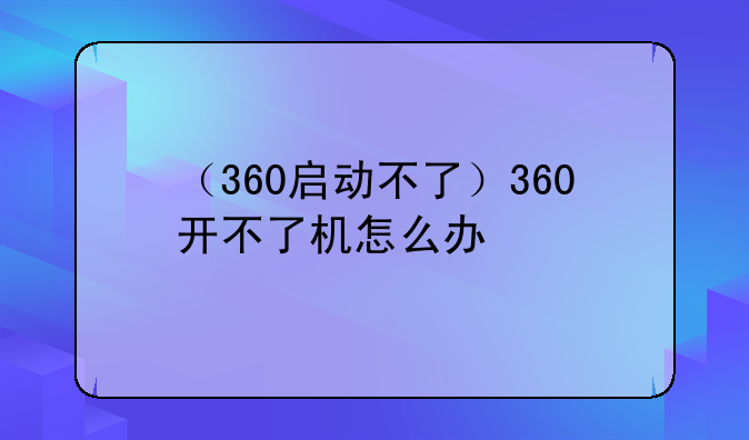 （360启动不了）360开不了机怎么办