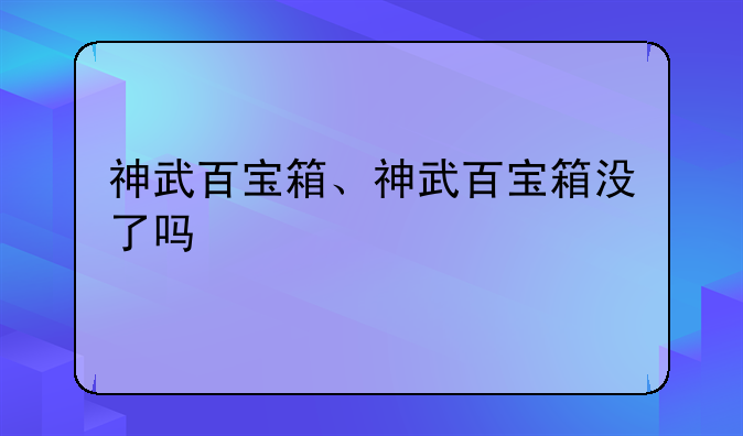 神武百宝箱、神武百宝箱没了吗