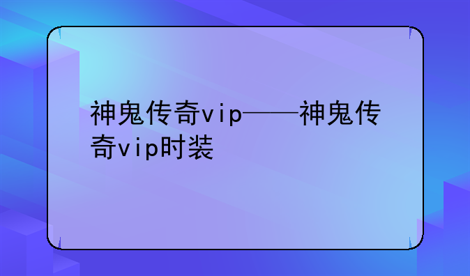 神鬼传奇vip——神鬼传奇vip时装