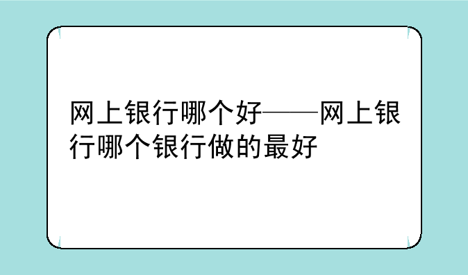 网上银行哪个好——网上银行哪个银行做的最好