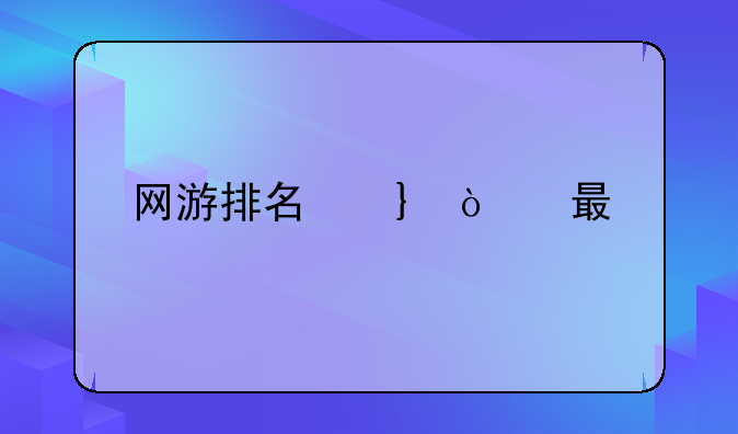 网游排名前十的游戏~网游排行榜前十名2020