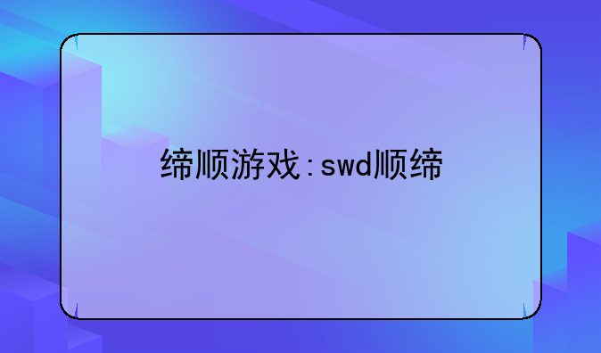 缔顺游戏:swd顺缔