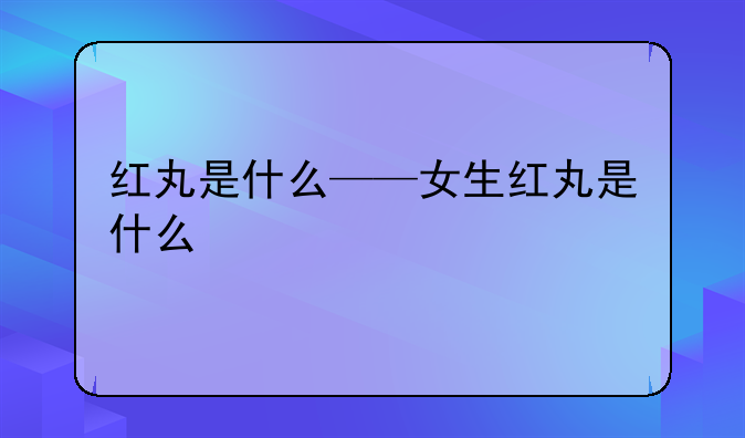 红丸是什么——女生红丸是什么