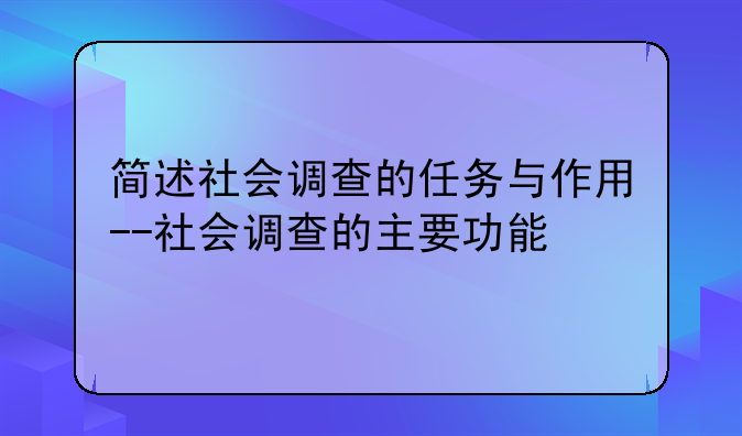 简述社会调查的任务与作用--社会调查的主要功能