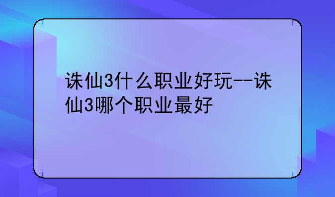 诛仙3什么职业好玩--诛仙3哪个职业最好
