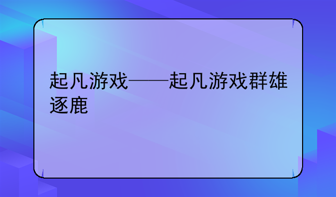 起凡游戏——起凡游戏群雄逐鹿