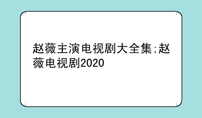赵薇主演电视剧大全集;赵薇电视剧2020