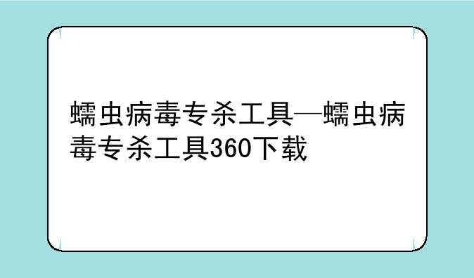 蠕虫病毒专杀工具—蠕虫病毒专杀工具360下载
