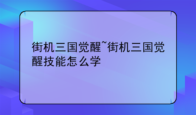 街机三国觉醒~街机三国觉醒技能怎么学