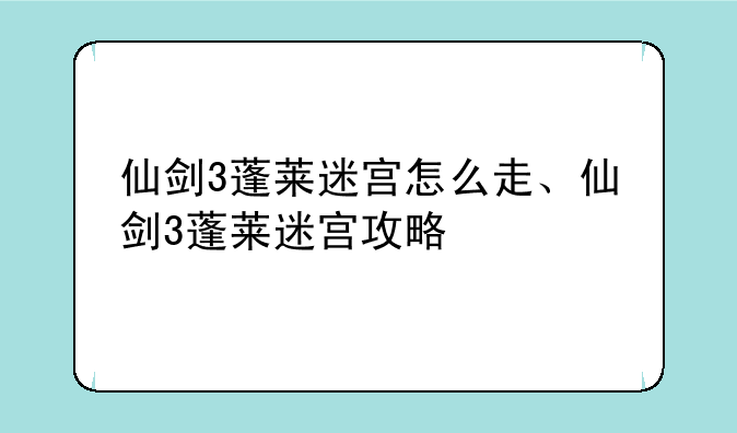 仙剑3蓬莱迷宫怎么走、仙剑3蓬莱迷宫攻略