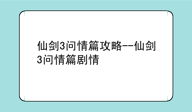 仙剑3问情篇攻略--仙剑3问情篇剧情