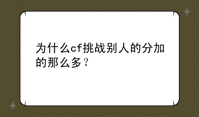 为什么cf挑战别人的分加的那么多？