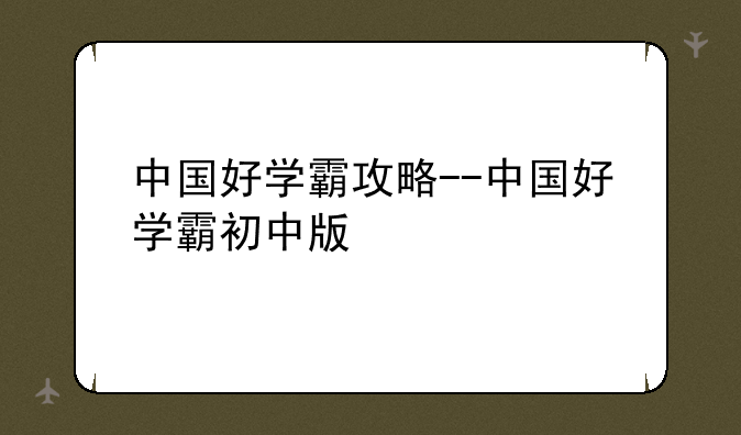 中国好学霸攻略--中国好学霸初中版