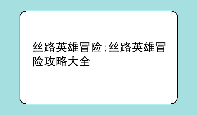 丝路英雄冒险;丝路英雄冒险攻略大全