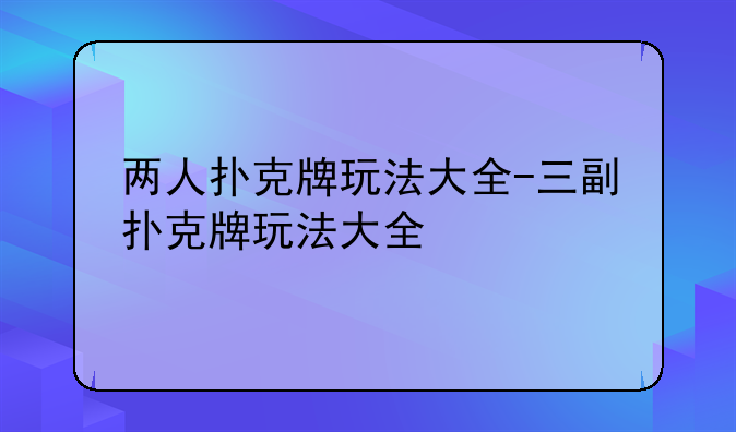 两人扑克牌玩法大全-三副扑克牌玩法大全