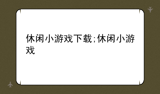 休闲小游戏下载;休闲小游戏