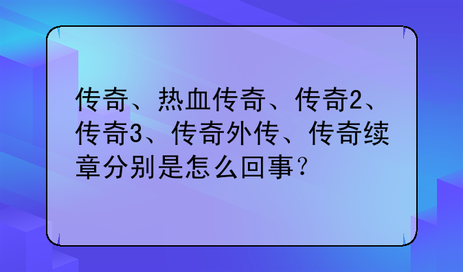 传奇、热血传奇、传奇2、传奇3、传奇外传、传奇续章分别是怎么回事？