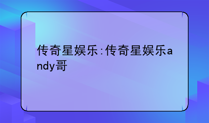 传奇星娱乐:传奇星娱乐andy哥