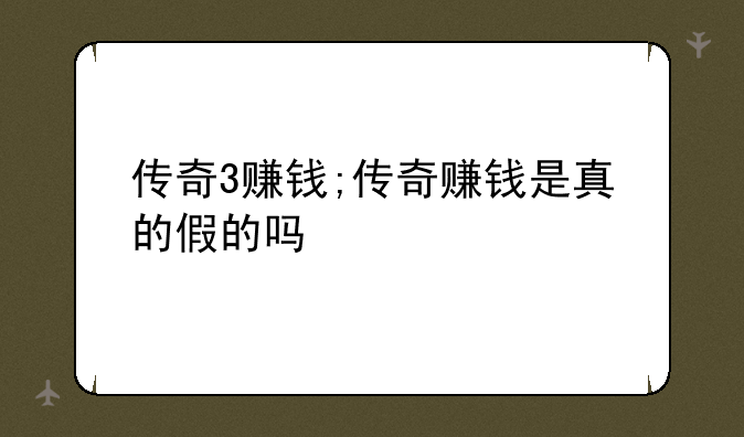 传奇3赚钱;传奇赚钱是真的假的吗