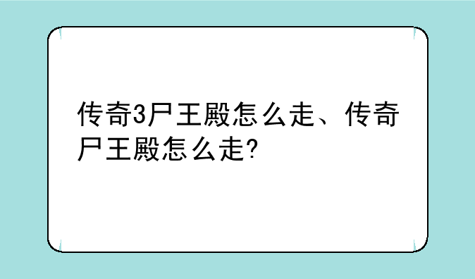 传奇3尸王殿怎么走、传奇尸王殿怎么走?