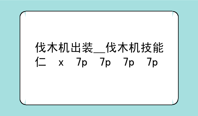 伐木机出装__伐木机技能介绍