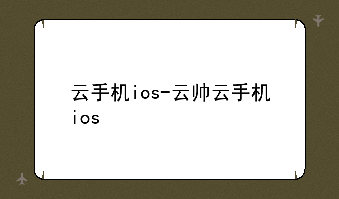 云手机ios-云帅云手机ios