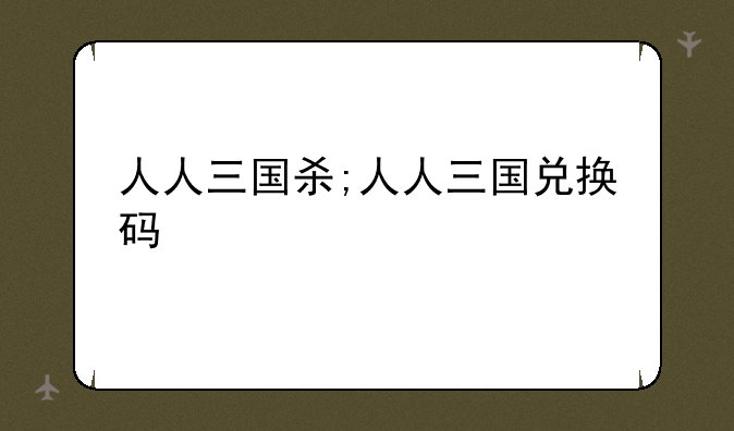 人人三国杀;人人三国兑换码