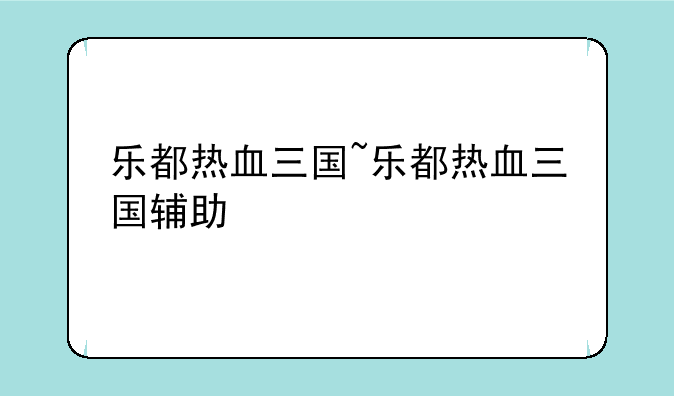 乐都热血三国~乐都热血三国辅助