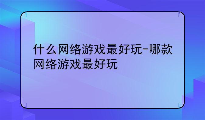 什么网络游戏最好玩-哪款网络游戏最好玩