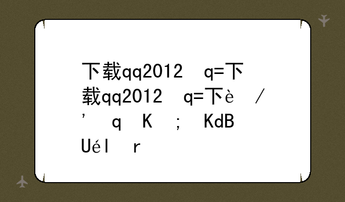 下载qq2012正式版;qq2012年版本下载