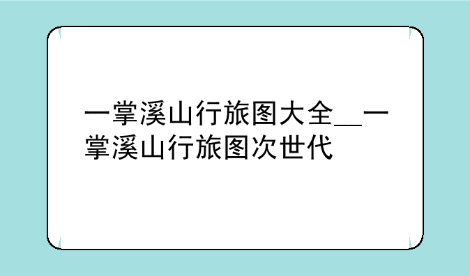 一掌溪山行旅图大全__一掌溪山行旅图次世代