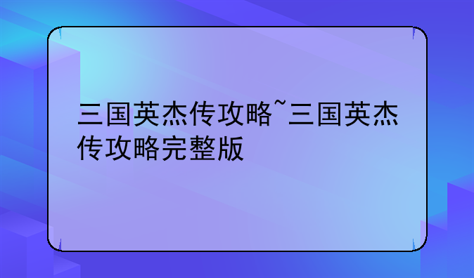 三国英杰传攻略~三国英杰传攻略完整版