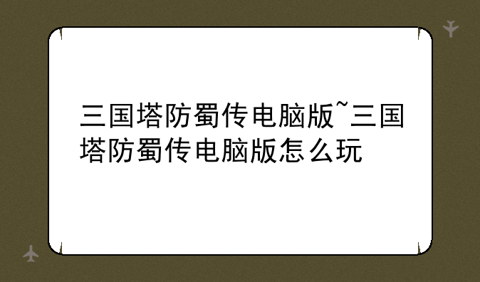 三国塔防蜀传电脑版~三国塔防蜀传电脑版怎么玩