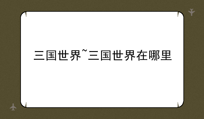 三国世界~三国世界在哪里