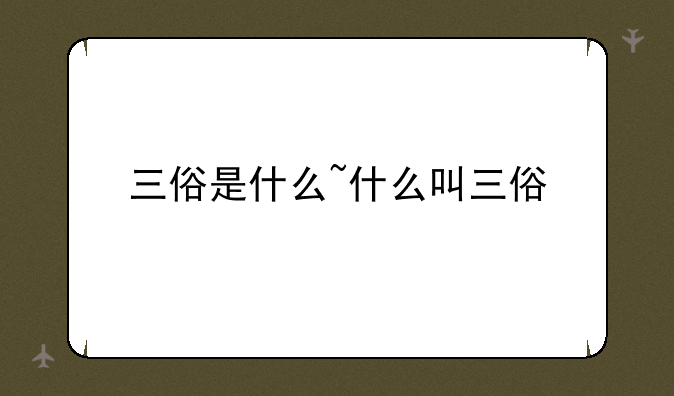 三俗是什么~什么叫三俗