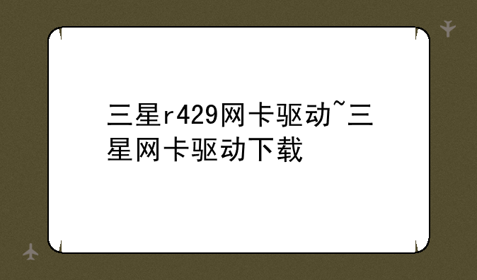 三星r429网卡驱动~三星网卡驱动下载