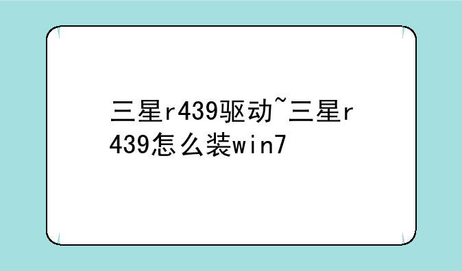 三星r439驱动~三星r439怎么装win7