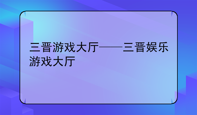 三晋游戏大厅——三晋娱乐游戏大厅
