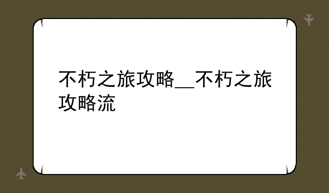不朽之旅攻略__不朽之旅攻略流