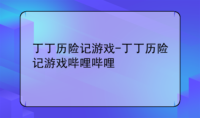 丁丁历险记游戏-丁丁历险记游戏哔哩哔哩