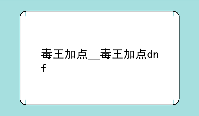 毒王加点__毒王加点dnf