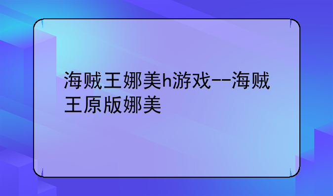 海贼王娜美h游戏--海贼王原版娜美