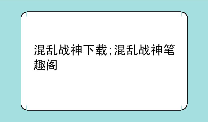混乱战神下载;混乱战神笔趣阁
